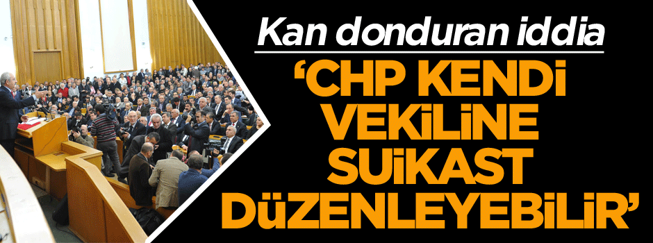 Kan donduran iddia: CHP kendi vekiline suikast düzenleyebilir