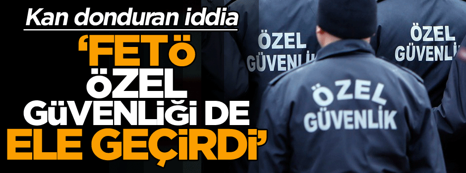Kan donduran iddia: FETÖ özel güvenliği de ele geçirdi