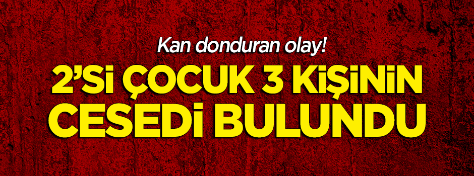 Kan donduran olay! 2'si çocuk 3 kişinin cesedi bulundu