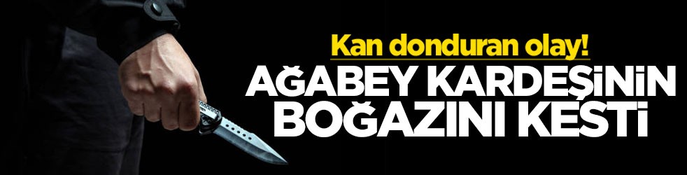 Kan donduran olay! Ağabey kardeşinin boğazını kesti
