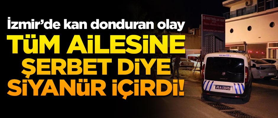 Kan donduran olay! Ailesine "şerbet" diye siyanür içirdi