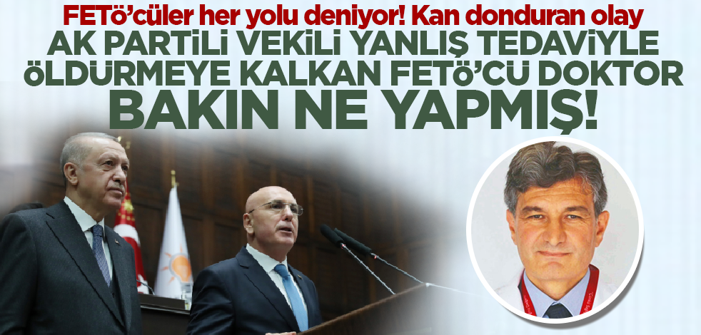 Kan donduran olay! AK Partili vekili yanlış tedaviyle öldürmeye kalkan FETÖ'cü doktor bakın ne yapmış!