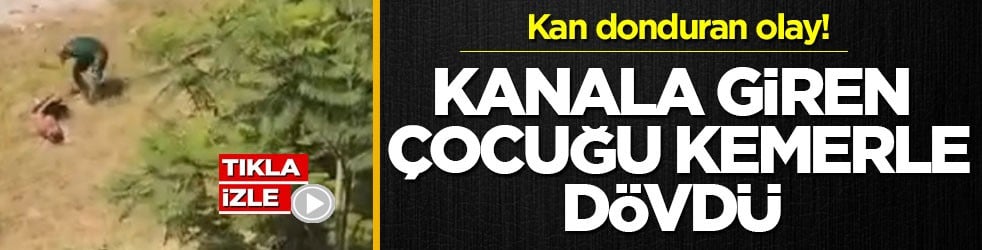 Kan donduran olay! Kanala giren çocuğu kemerle dövdü