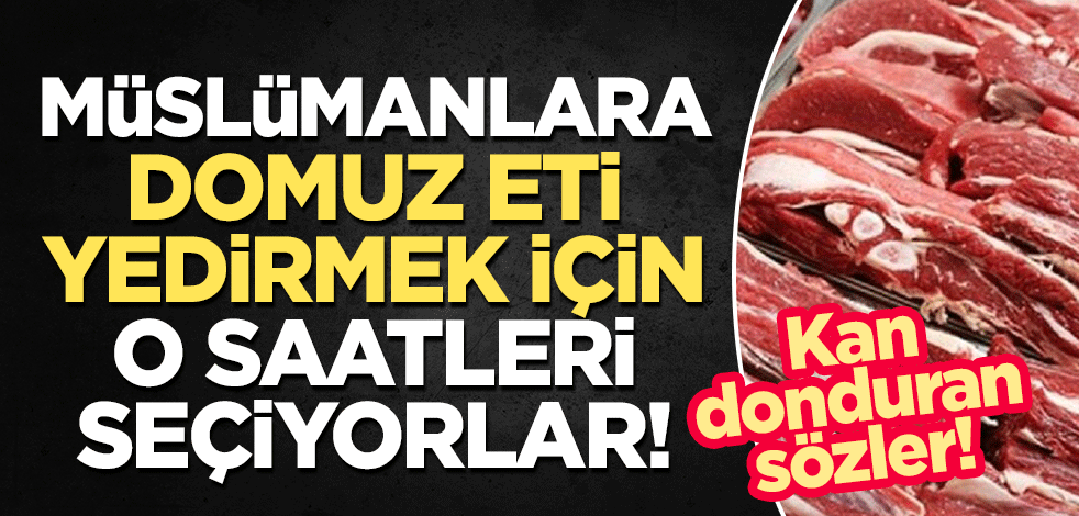 Kan donduran sözler: Müslümanlara domuz eti yedirmek için o saatleri seçiyorlar!
