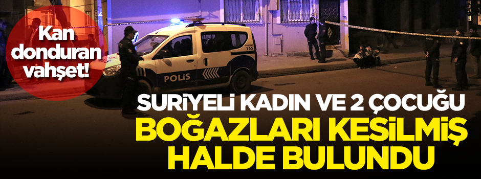 Kan donduran vahşet! Suriyeli kadın ve 2 çocuğu, boğazları kesilmiş halde bulundu