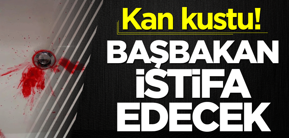 Kan kustu! Başbakan istifa edecek