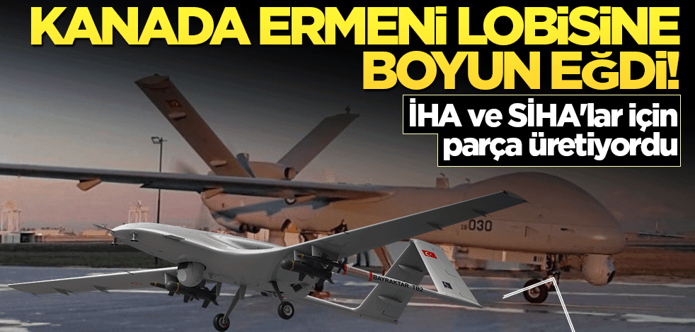 Kanada Ermeni lobisine boyun eğdi! İHA ve SİHA'lar için parça üretiyordu