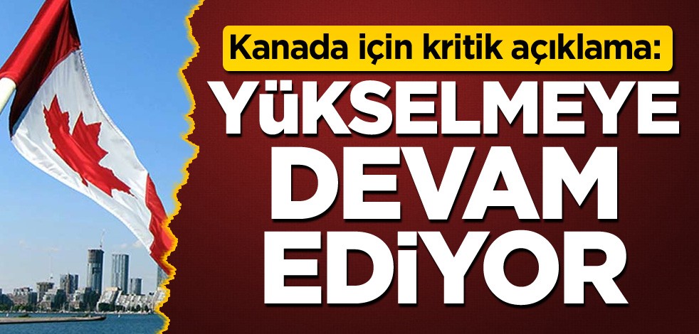 Kanada için kritik açıklama: Yükselmeye devam ediyor