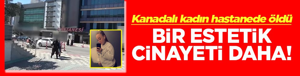 Kanada uyruklu kadın hastanede öldü Bir estetik cinayeti daha!