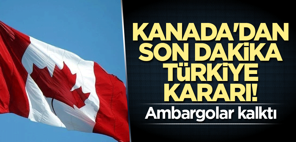 Kanada'dan son dakika Türkiye kararı! Ambargolar kalktı