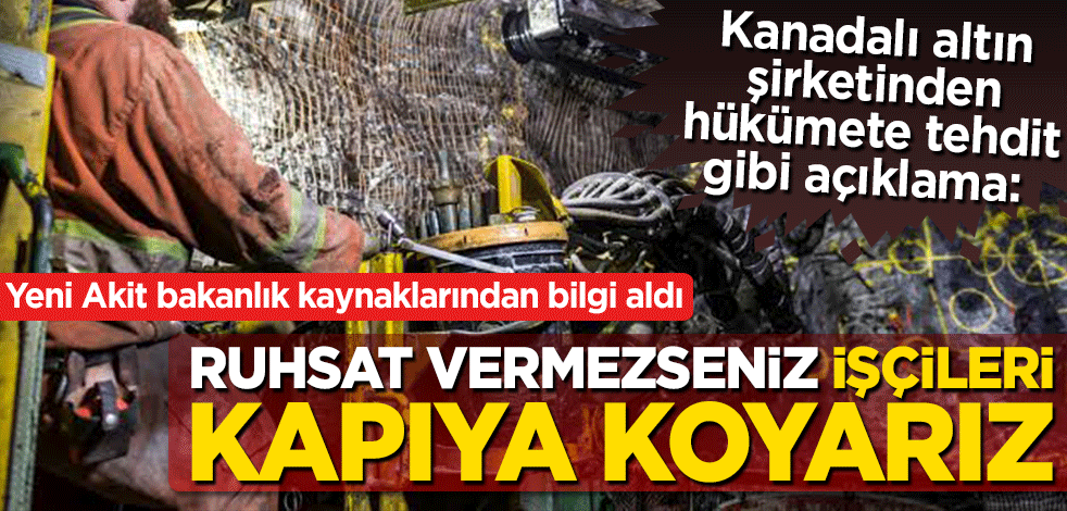 Kanadalı altın şirketinden hükümete tehdit gibi açıklama: Ruhsat vermezseniz işçileri kapının önüne koyarız
