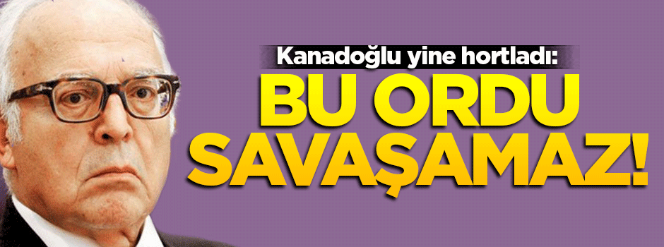 Kanadoğlu: Bu ordu savaşamaz!