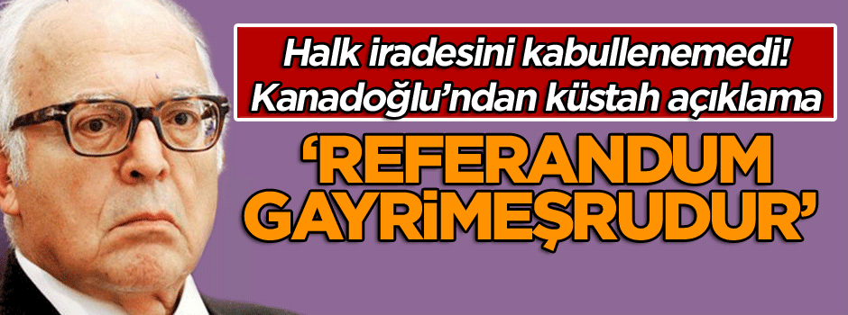 Kanadoğlu’ndan küstah açıklama: Referandum ‘gayrimeşrudur’