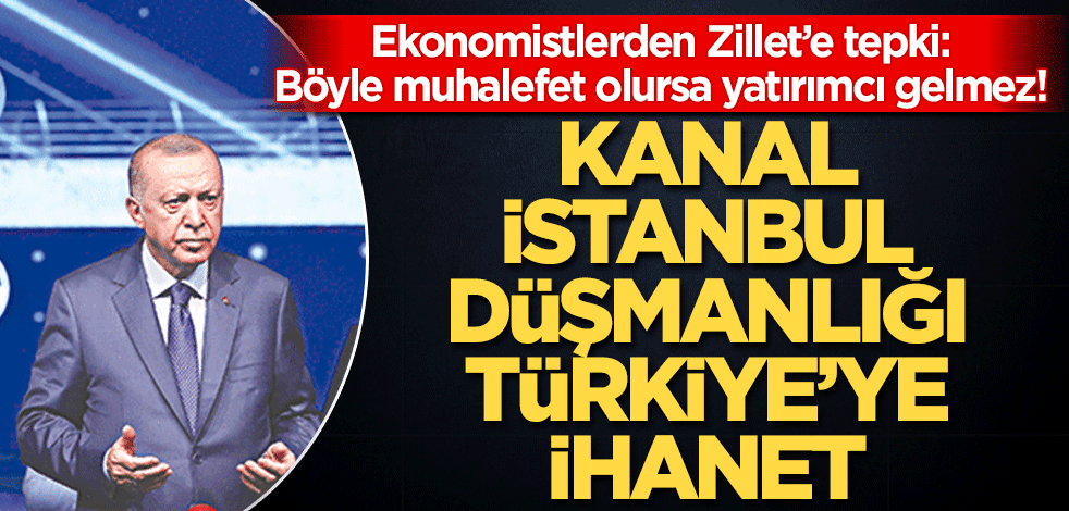 Kanal düşmanlığı Türkiye’ye ihanet Ekonomistlerden Zillet’e tepki: Böyle muhalefet olursa yatırımcı gelmez!