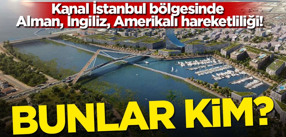 Kanal İstanbul bölgesinde Alman, İngiliz, Amerikalı hareketliliği! Bunlar kim?