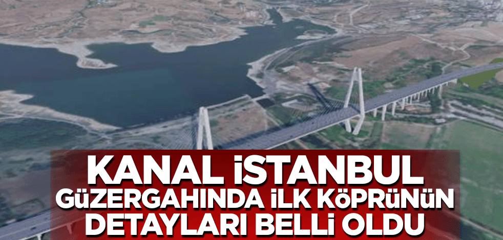 Kanal İstanbul güzergahında ilk köprünün detayları belli oldu