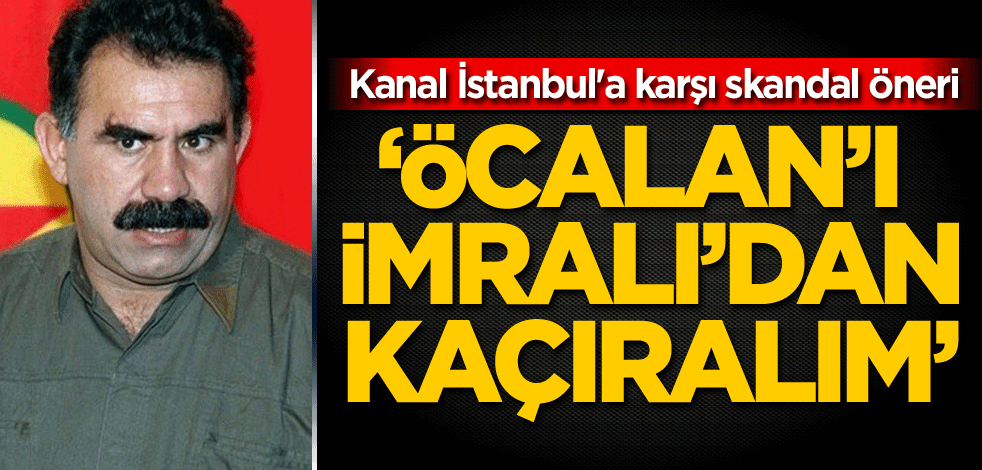 Kanal İstanbul'a karşı skandal öneri: Öcalan'ı İmralı'dan kaçıralım