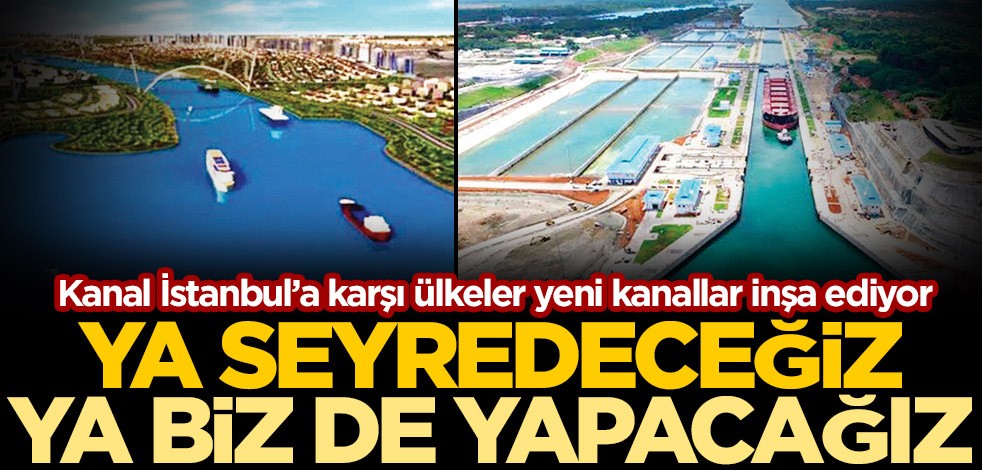 Kanal İstanbul’a karşı ülkeler yeni kanallar inşa ediyor! Ya seyredeceğiz ya biz de yapacağız