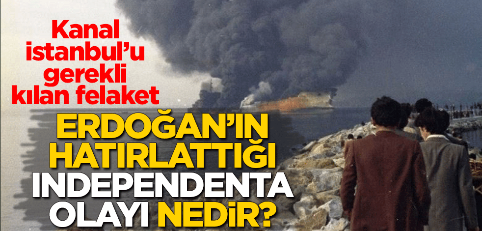 Kanal istanbul’u gerekli kılan felaket! Cumhurbaşkanı Erdoğan'ın hatırlattığı Independenta olayı nedir?