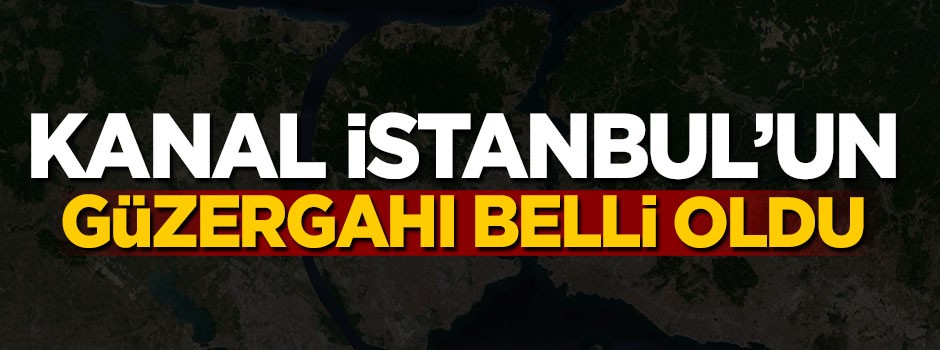 Kanal İstanbul'un güzergahı belli oldu