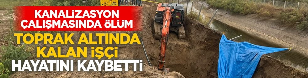 Kanalizasyon çalışmasında ölüm: Toprak altında kalan işçi hayatını kaybetti