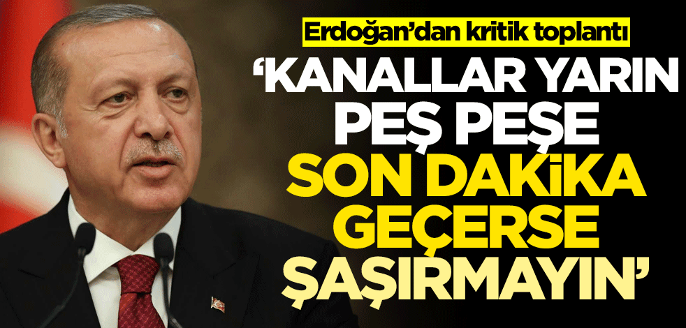 Erdoğan'dan kritik toplantı! "Kanallar son dakika geçerse şaşırmayın"