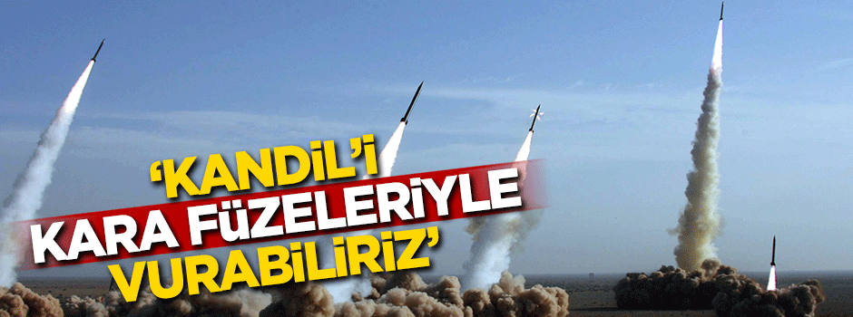 'Kandil’i kara füzeleri ile vurabiliriz'