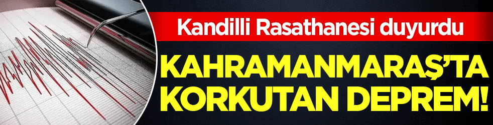 Kandilli Rasathanesi duyurdu: Kahramanmaraş'ta korkutan deprem!