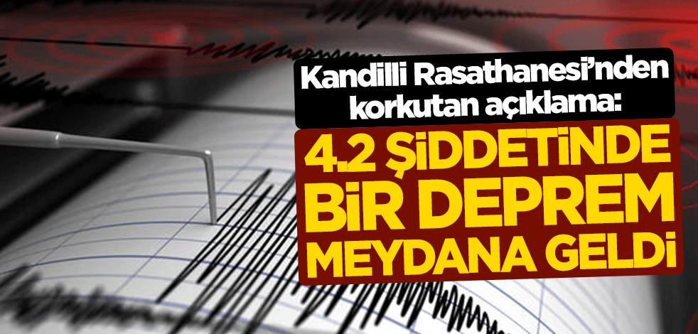 Kandilli Rasathanesi'nden korkutan açıklama: 4.2 şiddetinde bir deprem meydana geldi