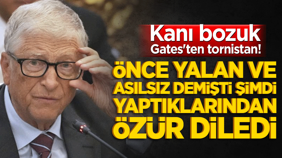 Kanı bozuk Gates'ten tornistan! Önce yalan ve asılsız demişti şimdi yaptıklarından özür diledi