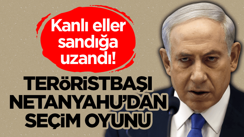 Kanlı eller sandığa uzandı! Teröristbaşı Netanyahu’dan seçim oyunu