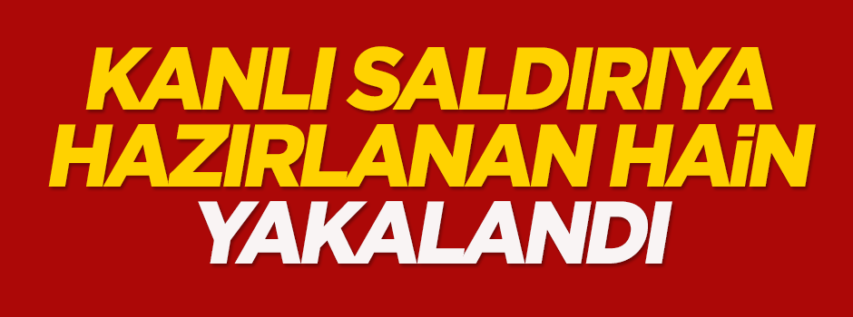 Kanlı saldırıya hazırlanan hain yakalandı
