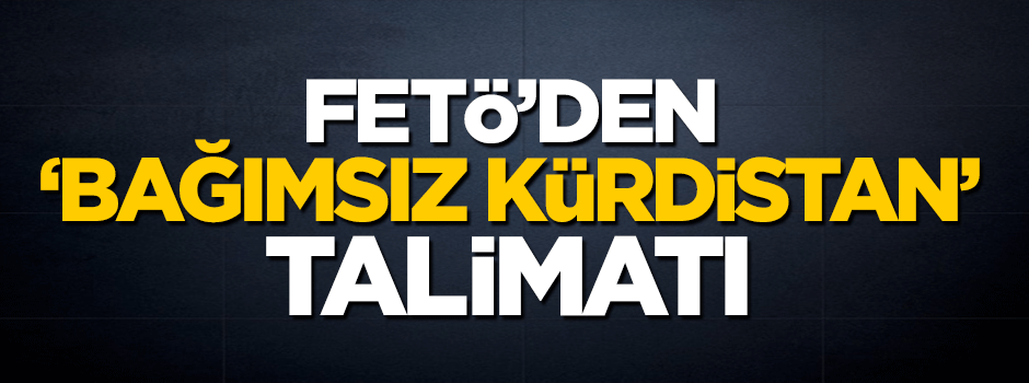 Kanlı terör örgütü FETÖ'den 'bağımsız Kürdistan' talimatı