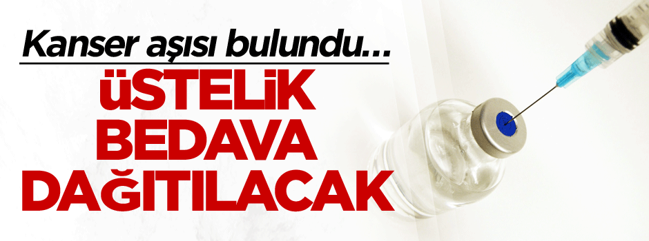 Kanser aşısı bulundu… Üstelik bedava dağıtılacak
