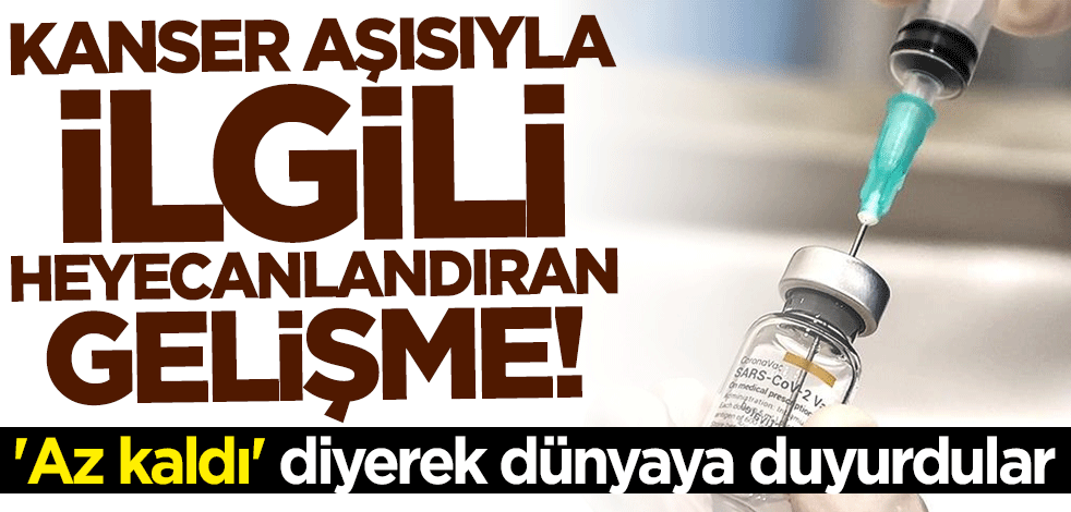 Kanser aşısıyla ilgili heyecanlandıran gelişme! "Az kaldı" diyerek dünyaya duyurdular