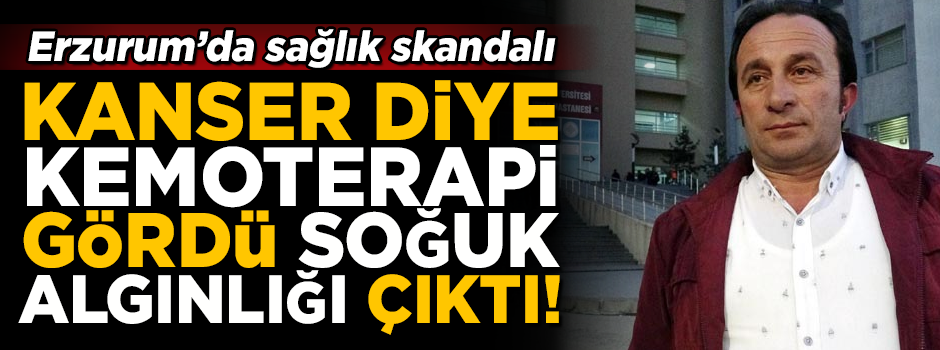 Kanser diye kemoterapi verdiler, soğuk algınlığı çıktı! Erzurum'da sağlık skandalı