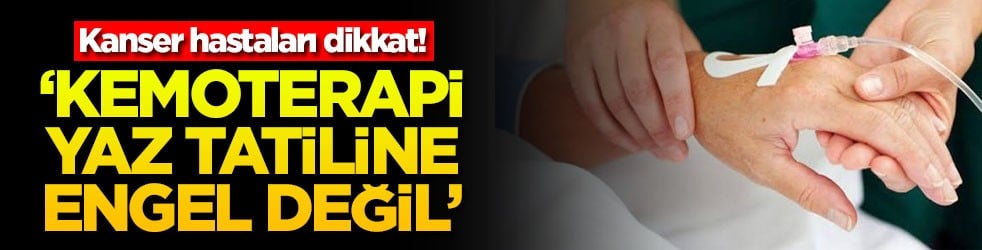 Kanser hastaları dikkat! ‘Kemoterapi yaz tatiline engel değil'
