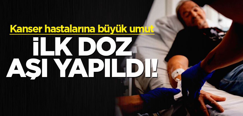 Kanser hastalarına büyük umut! İlk doz aşı yapıldı