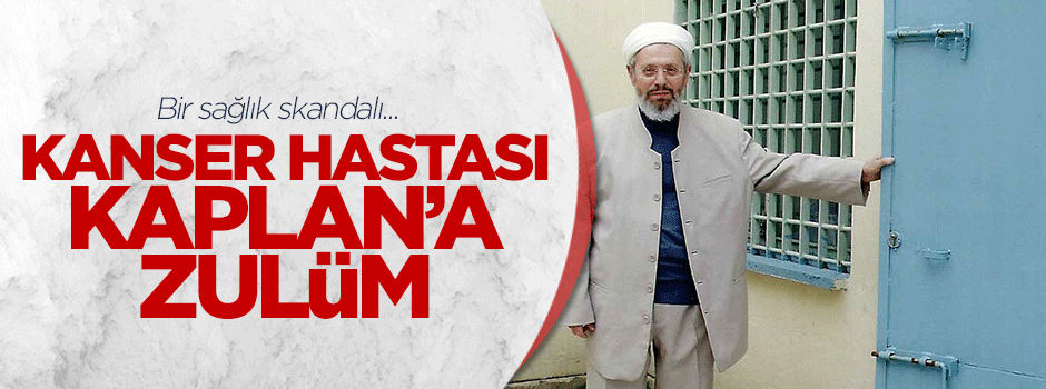 Kanser hastası Kaplan’a zulüm