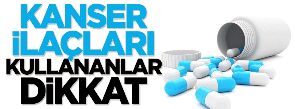 Kanser ilaçları kullananlar dikkat