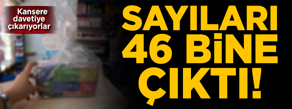 Kansere davetiye çıkarıyorlar! Sayıları 46 bine çıktı