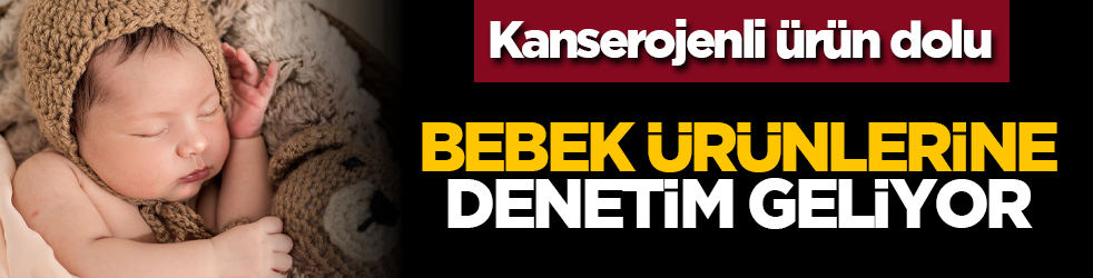 Kanserojenli ürün dolu: Bebek ürünlerine denetim geliyor