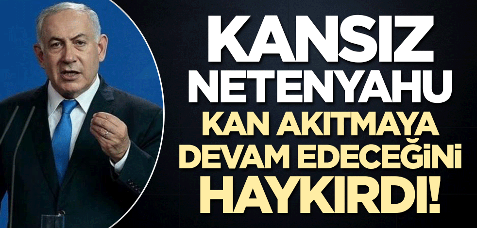 Kansız Netenyahu kan akıtmaya devam edeceğini haykırdı!