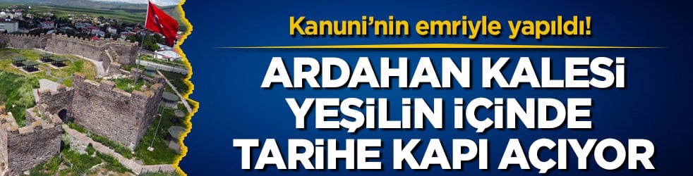 Kanuni’nin emriyle yapıldı! Ardahan Kalesi yeşilin içinde tarihe kapı açıyor