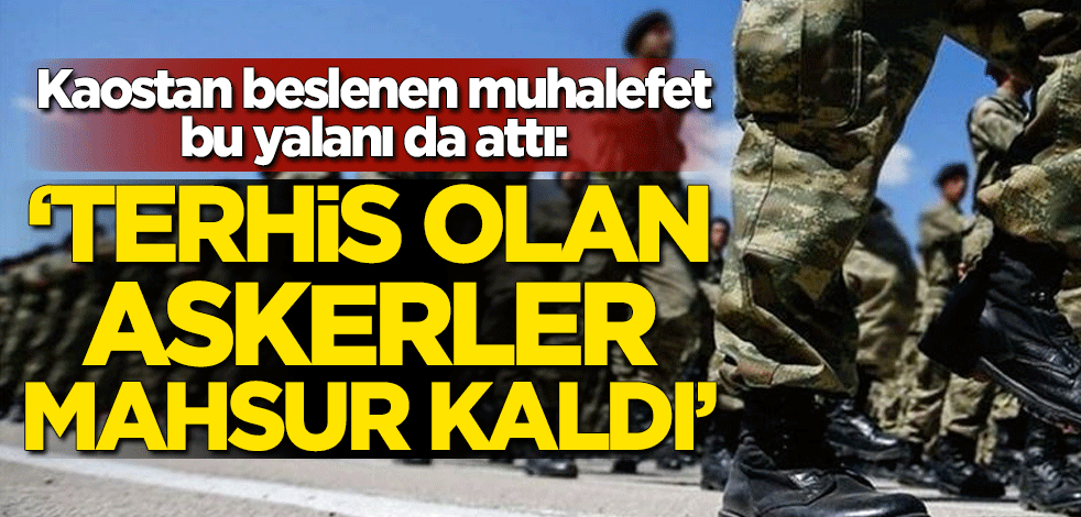 Kaostan beslenen muhalefet bu yalanı da attı: Terhis olan askerler mahsur kaldı