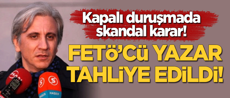 Kapalı duruşmada skandal karar! FETÖ'cü yazar tahliye edildi