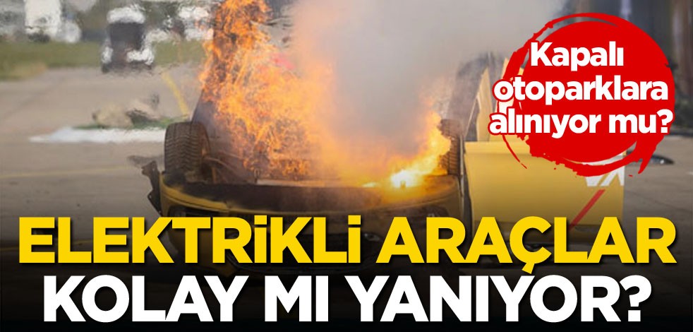 Kapalı otoparklara alınıyor mu? Elektrikli araçlar kolay mı yanıyor?