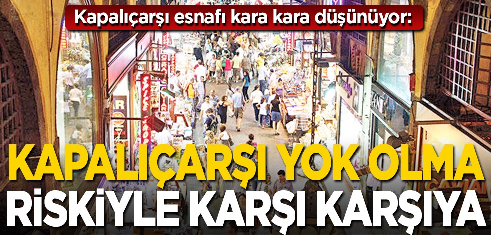 Kapalıçarşı esnafı kara kara düşünüyor... Acil bir şekilde tedbir alınmalı: Kapalıçarşı yok olma riskiyle karşı karşıya