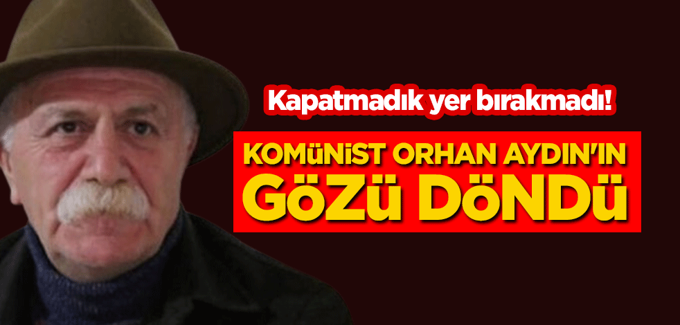 Kapatmadık yer bırakmadı! Komünist Orhan Aydın'ın gözü döndü
