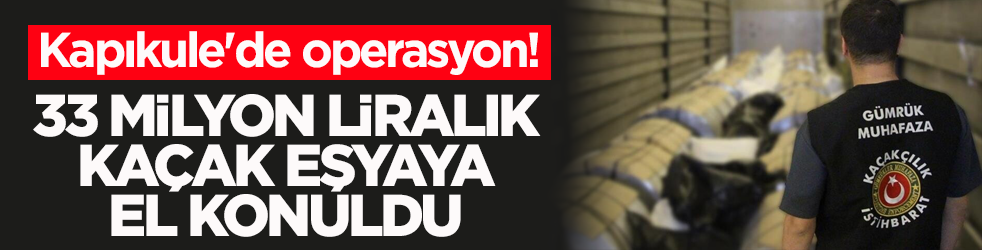 Kapıkule'de operasyon! 33 milyon liralık kaçak eşyaya el konuldu